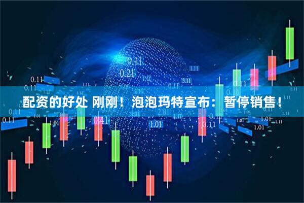 配资的好处 刚刚！泡泡玛特宣布：暂停销售！