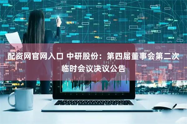 配资网官网入口 中研股份：第四届董事会第二次临时会议决议公告