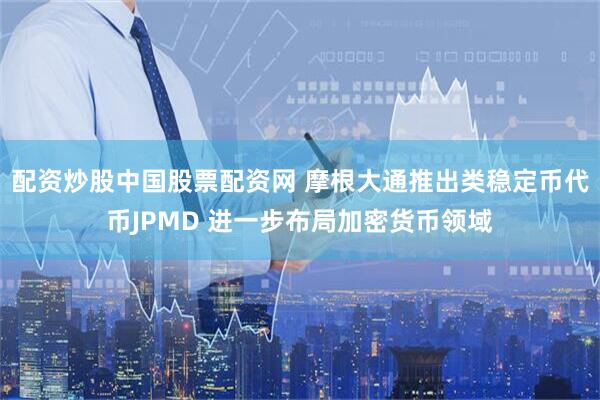 配资炒股中国股票配资网 摩根大通推出类稳定币代币JPMD 进一步布局加密货币领域