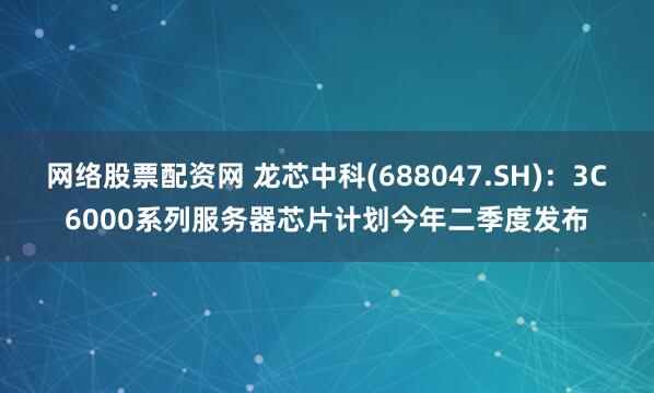 网络股票配资网 龙芯中科(688047.SH)：3C6000系列服务器芯片计划今年二季度发布