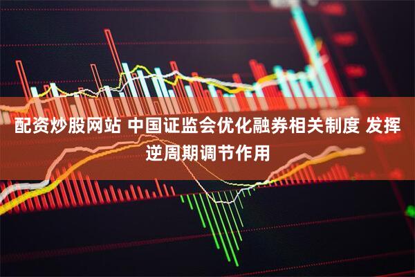 配资炒股网站 中国证监会优化融券相关制度 发挥逆周期调节作用