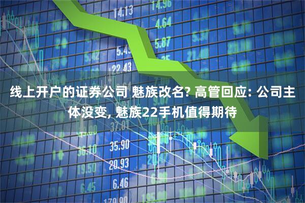 线上开户的证券公司 魅族改名? 高管回应: 公司主体没变, 魅族22手机值得期待