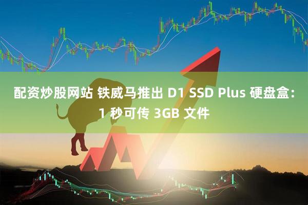 配资炒股网站 铁威马推出 D1 SSD Plus 硬盘盒：1 秒可传 3GB 文件