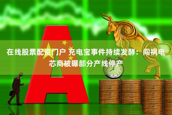 在线股票配资门户 充电宝事件持续发酵：闯祸电芯商被曝部分产线停产