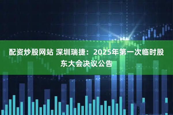 配资炒股网站 深圳瑞捷：2025年第一次临时股东大会决议公告