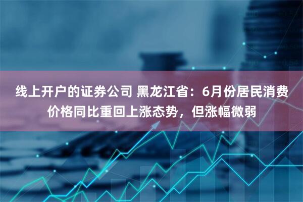 线上开户的证券公司 黑龙江省：6月份居民消费价格同比重回上涨态势，但涨幅微弱