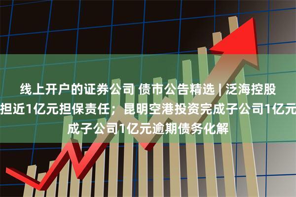 线上开户的证券公司 债市公告精选 | 泛海控股涉诉被判决承担近1亿元担保责任；昆明空港投资完成子公司1亿元逾期债务化解