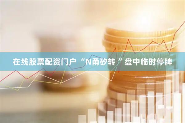 在线股票配资门户 “N甬矽转 ”盘中临时停牌