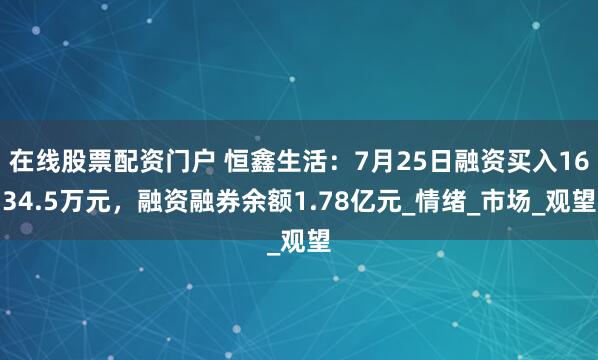 在线股票配资门户 恒鑫生活：7月25日融资买入1634.5万元，融资融券余额1.78亿元_情绪_市场_观望