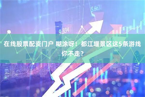 在线股票配资门户 糊涂呀！都江堰景区这5条游线你不走？