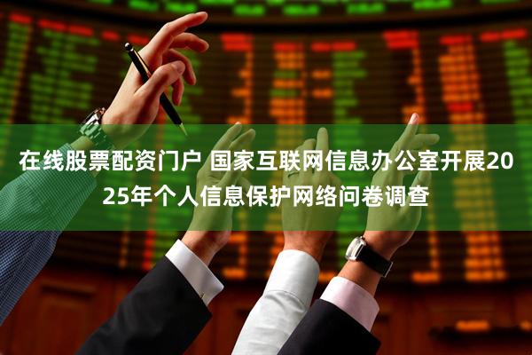 在线股票配资门户 国家互联网信息办公室开展2025年个人信息保护网络问卷调查