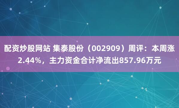配资炒股网站 集泰股份（002909）周评：本周涨2.44%，主力资金合计净流出857.96万元