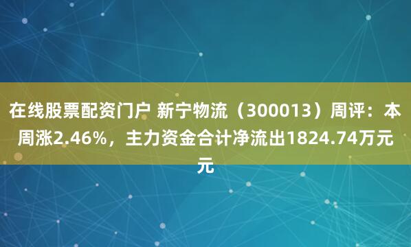在线股票配资门户 新宁物流（300013）周评：本周涨2.46%，主力资金合计净流出1824.74万元