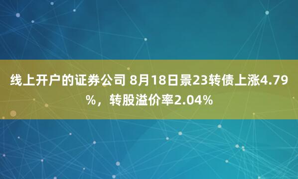线上开户的证券公司 8月18日景23转债上涨4.79%，转股溢价率2.04%
