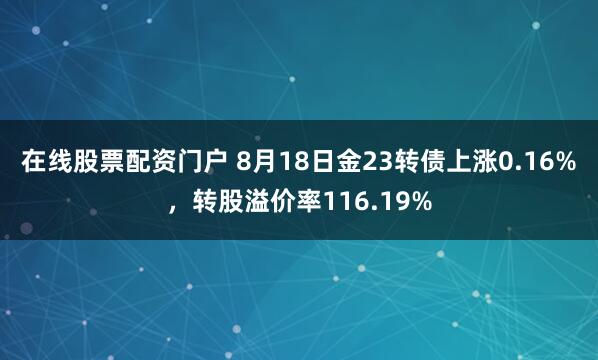在线股票配资门户 8月18日金23转债上涨0.16%，转股溢价率116.19%