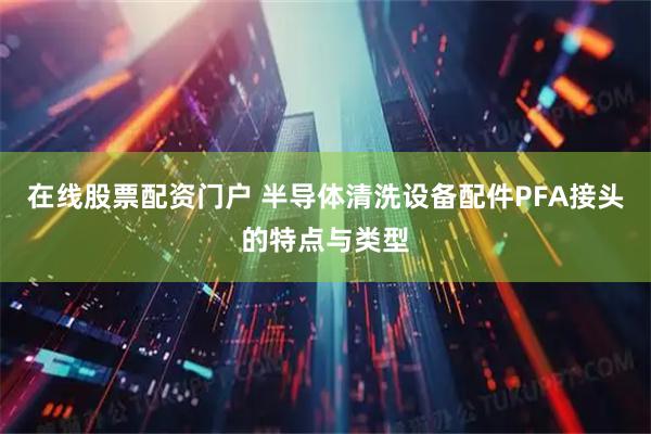 在线股票配资门户 半导体清洗设备配件PFA接头的特点与类型