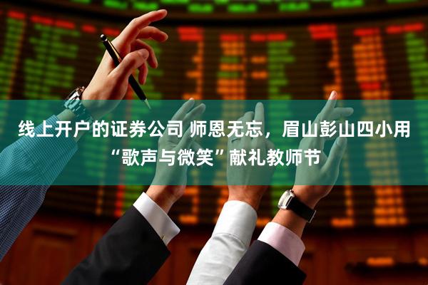 线上开户的证券公司 师恩无忘，眉山彭山四小用“歌声与微笑”献礼教师节
