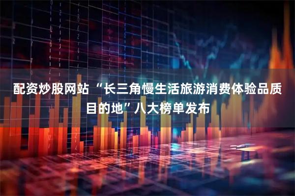 配资炒股网站 “长三角慢生活旅游消费体验品质目的地”八大榜单发布