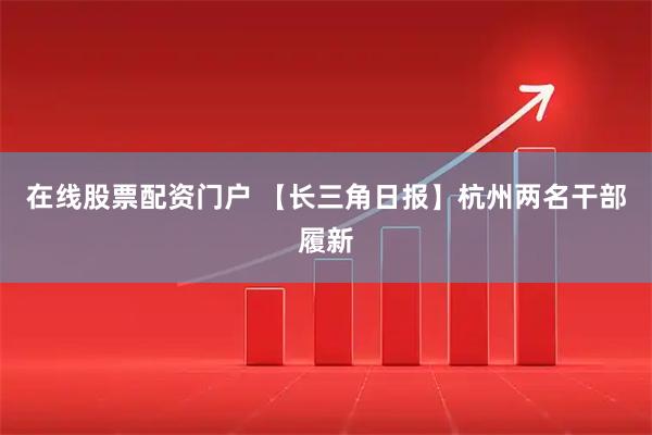 在线股票配资门户 【长三角日报】杭州两名干部履新