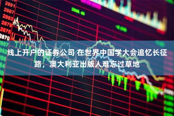 线上开户的证券公司 在世界中国学大会追忆长征路，澳大利亚出版人难忘过草地
