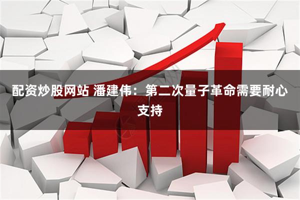 配资炒股网站 潘建伟:第二次量子革命需要耐心支持