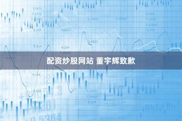 配资炒股网站 董宇辉致歉