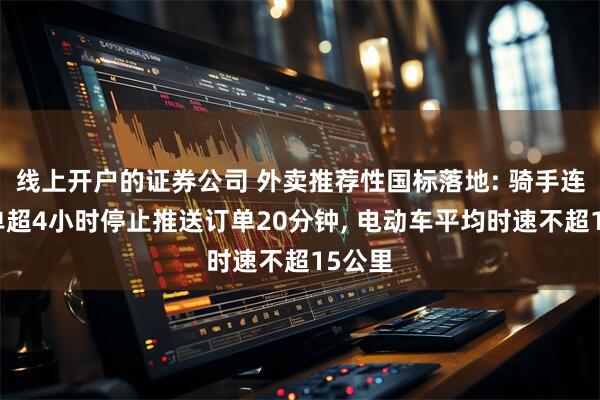 线上开户的证券公司 外卖推荐性国标落地: 骑手连续接单超4小时停止推送订单20分钟, 电动车平均时速不超15公里