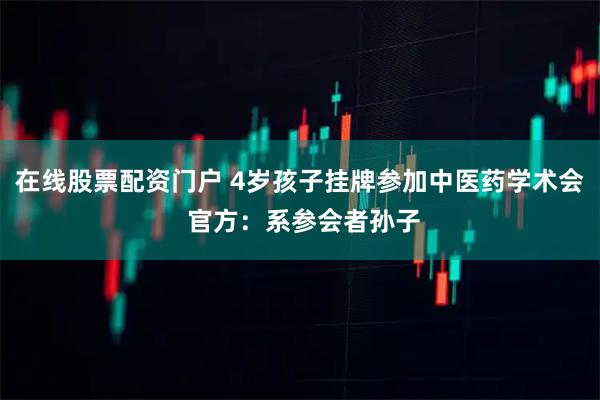 在线股票配资门户 4岁孩子挂牌参加中医药学术会 官方：系参会者孙子