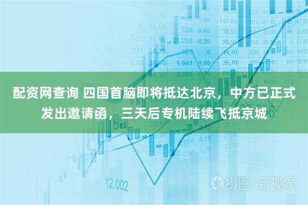 配资网查询 四国首脑即将抵达北京,中方已正式发出邀请函,三天后专机陆续飞抵京城