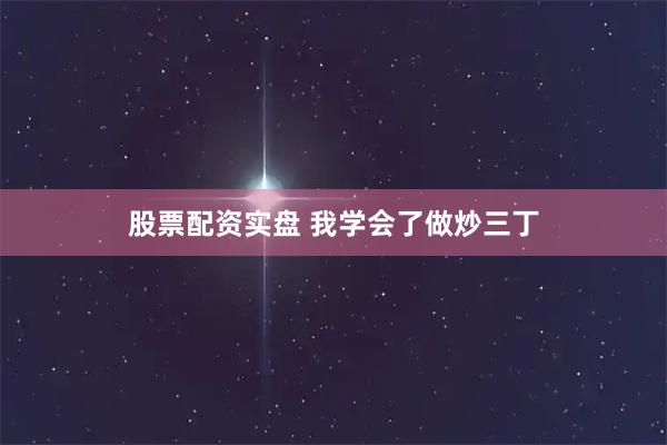 股票配资实盘 我学会了做炒三丁