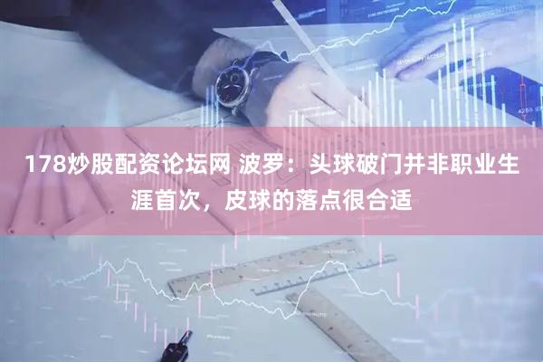 178炒股配资论坛网 波罗：头球破门并非职业生涯首次，皮球的落点很合适
