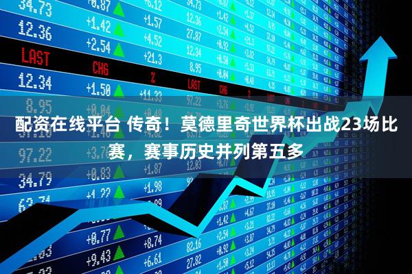 配资在线平台 传奇！莫德里奇世界杯出战23场比赛，赛事历史并列第五多