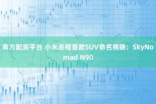 南方配资平台 小米澎程首款SUV命名揭晓：SkyNomad N90
