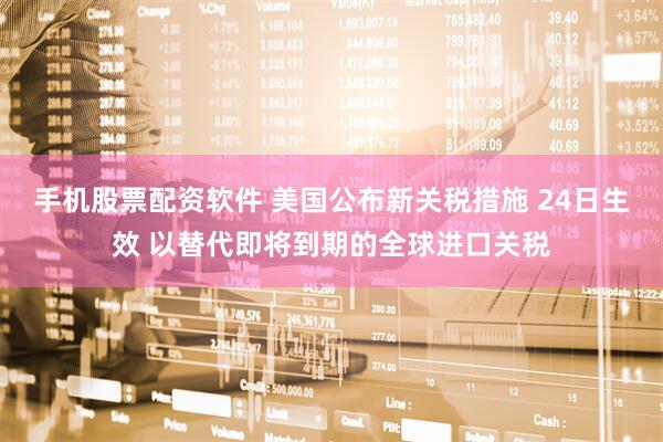 手机股票配资软件 美国公布新关税措施 24日生效 以替代即将到期的全球进口关税