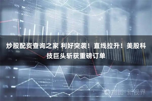 炒股配资查询之家 利好突袭！直线拉升！美股科技巨头斩获重磅订单