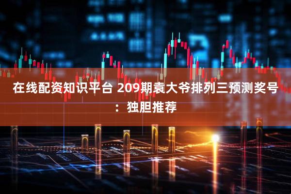 在线配资知识平台 209期袁大爷排列三预测奖号：独胆推荐