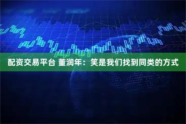 配资交易平台 董润年：笑是我们找到同类的方式