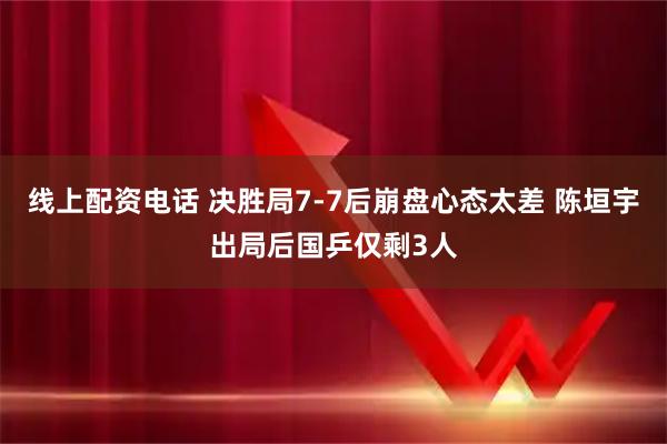 线上配资电话 决胜局7-7后崩盘心态太差 陈垣宇出局后国乒仅剩3人