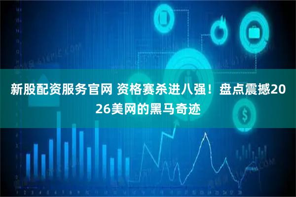 新股配资服务官网 资格赛杀进八强！盘点震撼2026美网的黑马奇迹