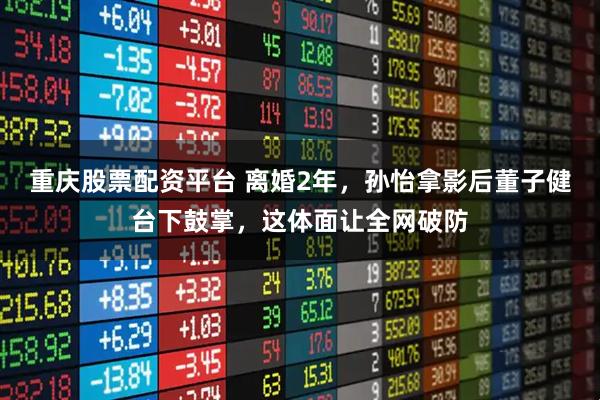 重庆股票配资平台 离婚2年，孙怡拿影后董子健台下鼓掌，这体面让全网破防