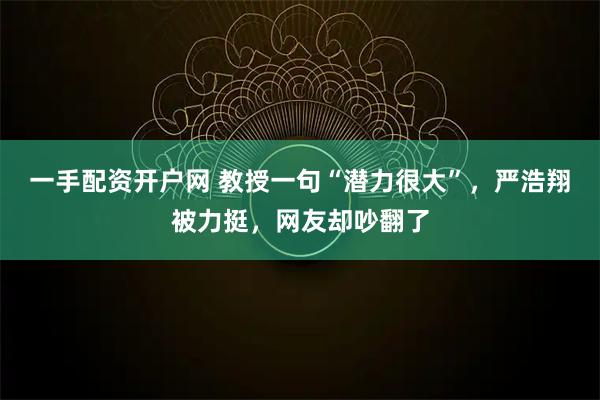 一手配资开户网 教授一句“潜力很大”，严浩翔被力挺，网友却吵翻了