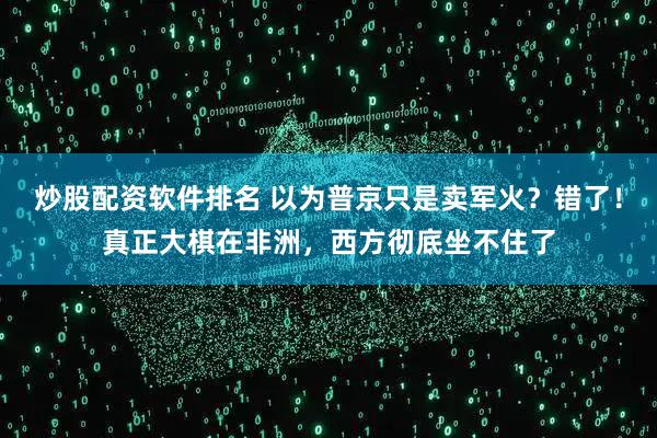 炒股配资软件排名 以为普京只是卖军火？错了！真正大棋在非洲，西方彻底坐不住了